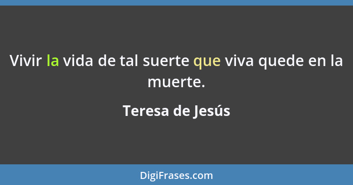 Vivir la vida de tal suerte que viva quede en la muerte.... - Teresa de Jesús