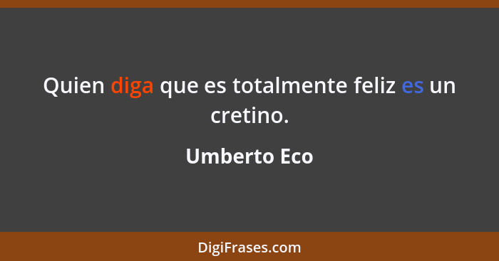 Quien diga que es totalmente feliz es un cretino.... - Umberto Eco