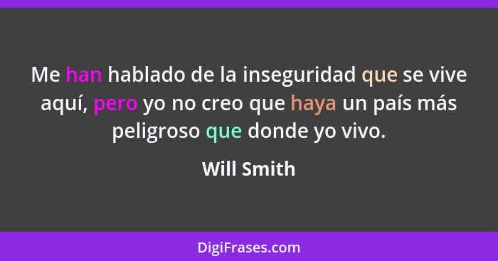 Me han hablado de la inseguridad que se vive aquí, pero yo no creo que haya un país más peligroso que donde yo vivo.... - Will Smith