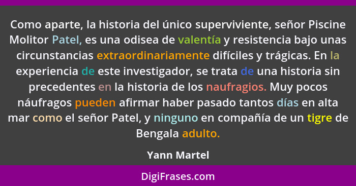 Como aparte, la historia del único superviviente, señor Piscine Molitor Patel, es una odisea de valentía y resistencia bajo unas circuns... - Yann Martel