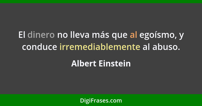 El dinero no lleva más que al egoísmo, y conduce irremediablemente al abuso.... - Albert Einstein