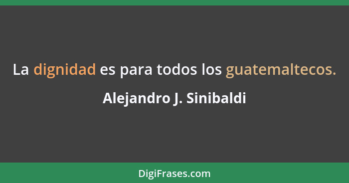 La dignidad es para todos los guatemaltecos.... - Alejandro J. Sinibaldi