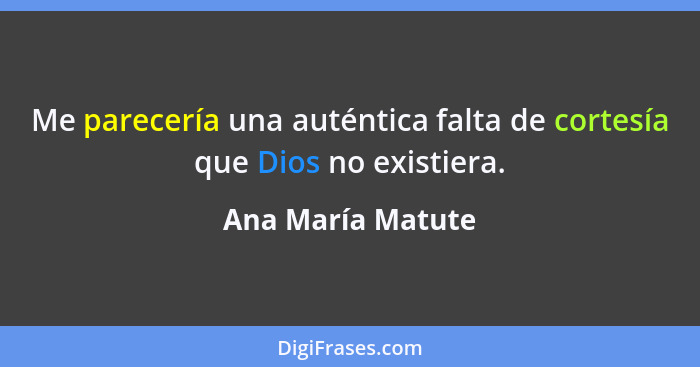 Me parecería una auténtica falta de cortesía que Dios no existiera.... - Ana María Matute