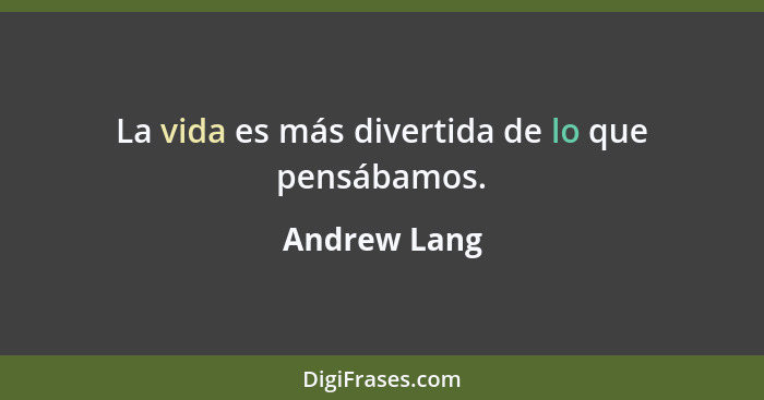 La vida es más divertida de lo que pensábamos.... - Andrew Lang