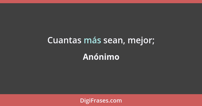 Cuantas más sean, mejor;... - Anónimo