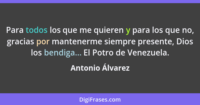 Para todos los que me quieren y para los que no, gracias por mantenerme siempre presente, Dios los bendiga... El Potro de Venezuela.... - Antonio Álvarez