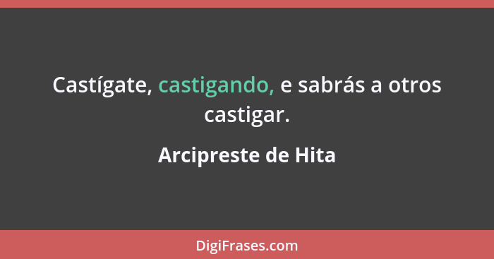 Castígate, castigando, e sabrás a otros castigar.... - Arcipreste de Hita