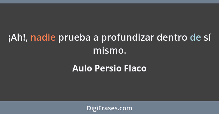 ¡Ah!, nadie prueba a profundizar dentro de sí mismo.... - Aulo Persio Flaco