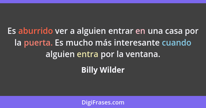 Es aburrido ver a alguien entrar en una casa por la puerta. Es mucho más interesante cuando alguien entra por la ventana.... - Billy Wilder