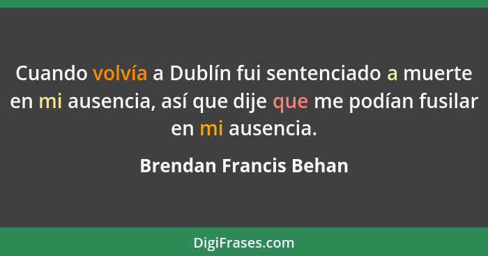 Cuando volvía a Dublín fui sentenciado a muerte en mi ausencia, así que dije que me podían fusilar en mi ausencia.... - Brendan Francis Behan