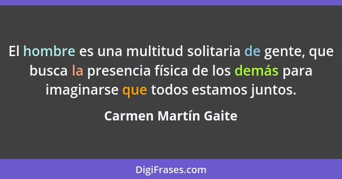 El hombre es una multitud solitaria de gente, que busca la presencia física de los demás para imaginarse que todos estamos junto... - Carmen Martín Gaite