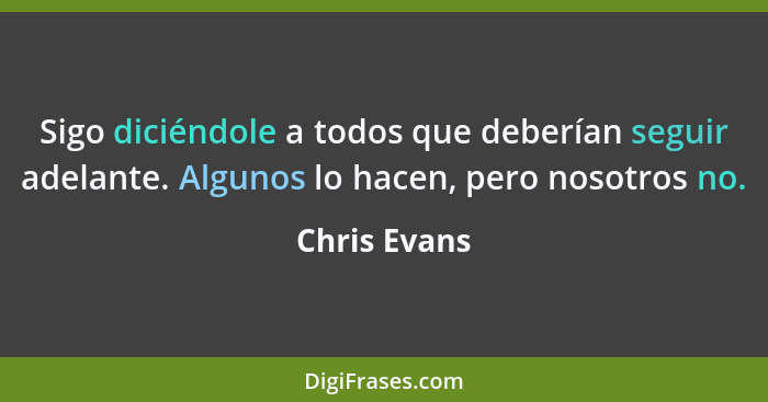 Sigo diciéndole a todos que deberían seguir adelante. Algunos lo hacen, pero nosotros no.... - Chris Evans