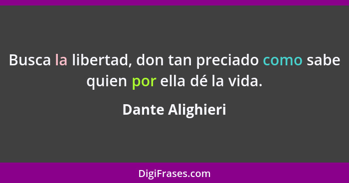 Busca la libertad, don tan preciado como sabe quien por ella dé la vida.... - Dante Alighieri