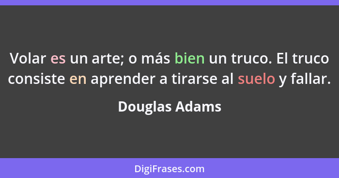 Volar es un arte; o más bien un truco. El truco consiste en aprender a tirarse al suelo y fallar.... - Douglas Adams