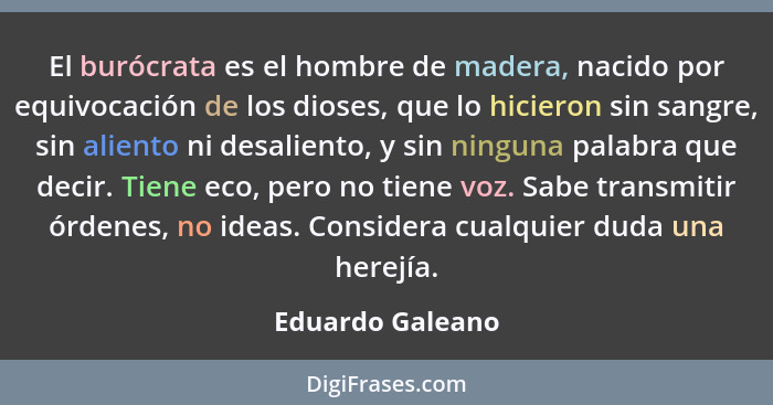 El burócrata es el hombre de madera, nacido por equivocación de los dioses, que lo hicieron sin sangre, sin aliento ni desaliento, y... - Eduardo Galeano