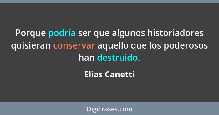 Porque podría ser que algunos historiadores quisieran conservar aquello que los poderosos han destruido.... - Elias Canetti