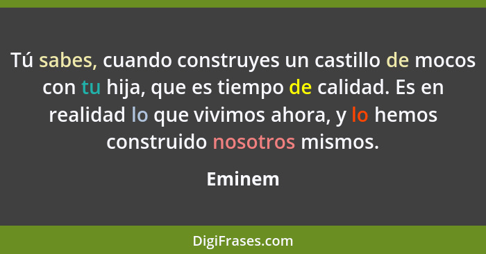 Tú sabes, cuando construyes un castillo de mocos con tu hija, que es tiempo de calidad. Es en realidad lo que vivimos ahora, y lo hemos const... - Eminem