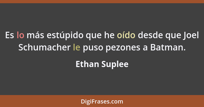 Es lo más estúpido que he oído desde que Joel Schumacher le puso pezones a Batman.... - Ethan Suplee