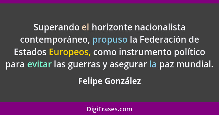 Superando el horizonte nacionalista contemporáneo, propuso la Federación de Estados Europeos, como instrumento político para evitar... - Felipe González