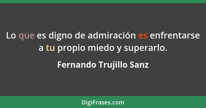 Lo que es digno de admiración es enfrentarse a tu propio miedo y superarlo.... - Fernando Trujillo Sanz