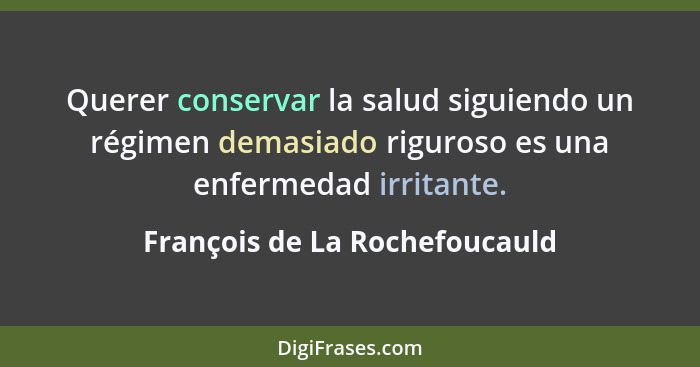 Querer conservar la salud siguiendo un régimen demasiado riguroso es una enfermedad irritante.... - François de La Rochefoucauld