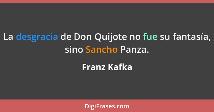 La desgracia de Don Quijote no fue su fantasía, sino Sancho Panza.... - Franz Kafka