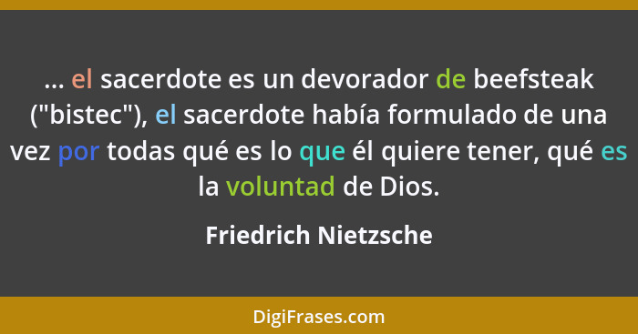 ... el sacerdote es un devorador de beefsteak ("bistec"), el sacerdote había formulado de una vez por todas qué es lo que él qui... - Friedrich Nietzsche