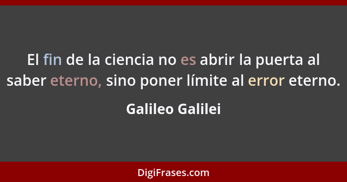 El fin de la ciencia no es abrir la puerta al saber eterno, sino poner límite al error eterno.... - Galileo Galilei