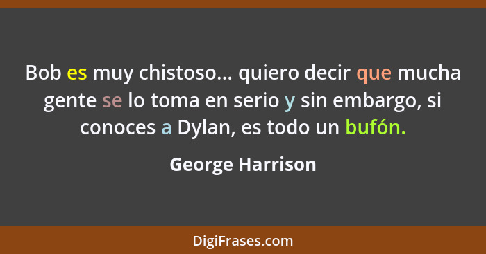 Bob es muy chistoso... quiero decir que mucha gente se lo toma en serio y sin embargo, si conoces a Dylan, es todo un bufón.... - George Harrison