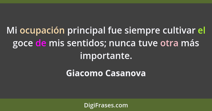 Mi ocupación principal fue siempre cultivar el goce de mis sentidos; nunca tuve otra más importante.... - Giacomo Casanova