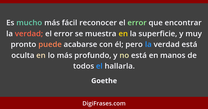 Es mucho más fácil reconocer el error que encontrar la verdad; el error se muestra en la superficie, y muy pronto puede acabarse con él; pero... - Goethe