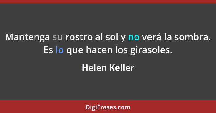 Mantenga su rostro al sol y no verá la sombra. Es lo que hacen los girasoles.... - Helen Keller