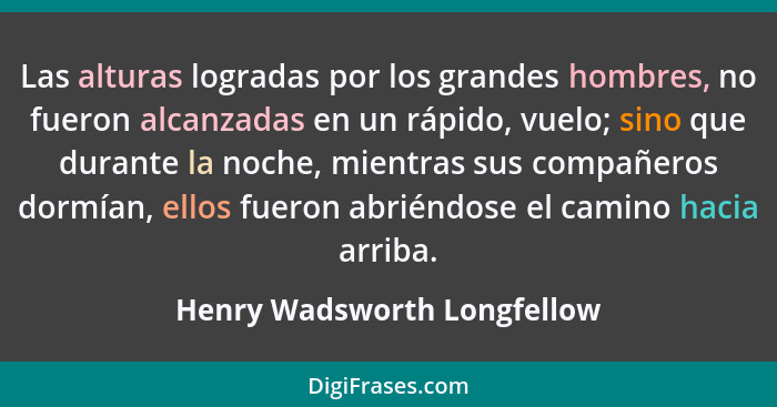 Las alturas logradas por los grandes hombres, no fueron alcanzadas en un rápido, vuelo; sino que durante la noche, mientr... - Henry Wadsworth Longfellow