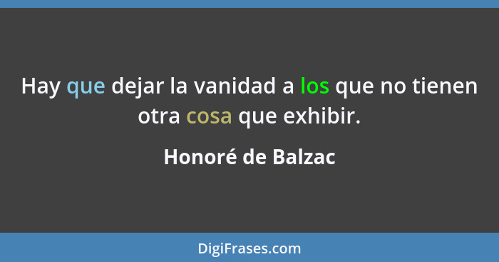 Hay que dejar la vanidad a los que no tienen otra cosa que exhibir.... - Honoré de Balzac