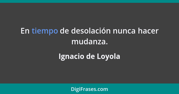 En tiempo de desolación nunca hacer mudanza.... - Ignacio de Loyola