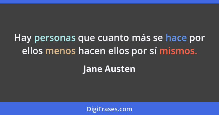 Hay personas que cuanto más se hace por ellos menos hacen ellos por sí mismos.... - Jane Austen