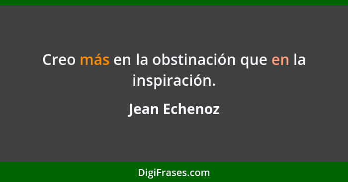 Creo más en la obstinación que en la inspiración.... - Jean Echenoz