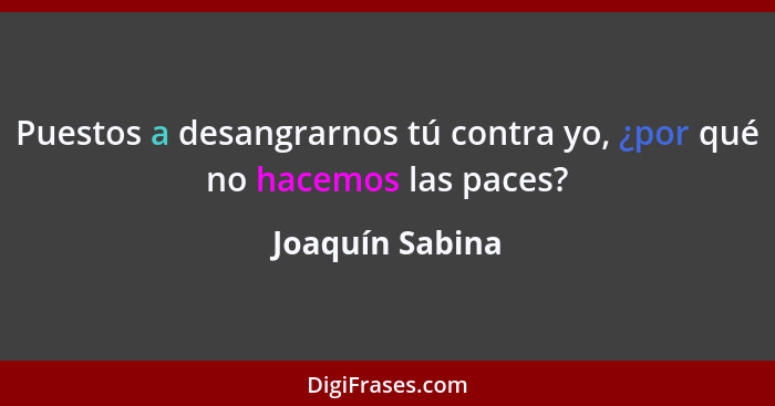 Puestos a desangrarnos tú contra yo, ¿por qué no hacemos las paces?... - Joaquín Sabina