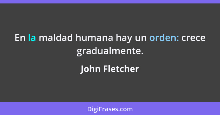 En la maldad humana hay un orden: crece gradualmente.... - John Fletcher