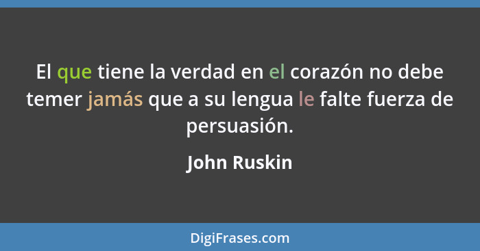 El que tiene la verdad en el corazón no debe temer jamás que a su lengua le falte fuerza de persuasión.... - John Ruskin