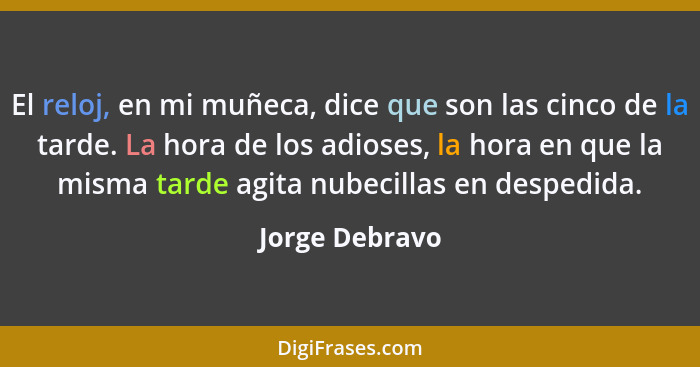 El reloj, en mi muñeca, dice que son las cinco de la tarde. La hora de los adioses, la hora en que la misma tarde agita nubecillas en... - Jorge Debravo