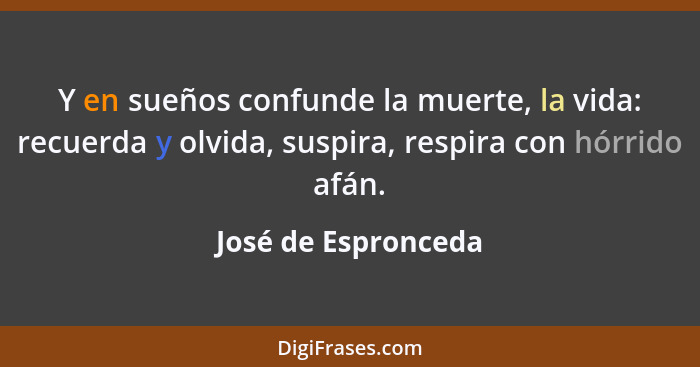 Y en sueños confunde la muerte, la vida: recuerda y olvida, suspira, respira con hórrido afán.... - José de Espronceda