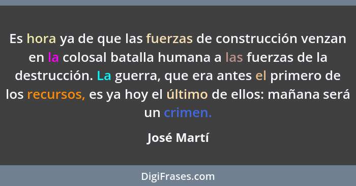 Es hora ya de que las fuerzas de construcción venzan en la colosal batalla humana a las fuerzas de la destrucción. La guerra, que era ant... - José Martí