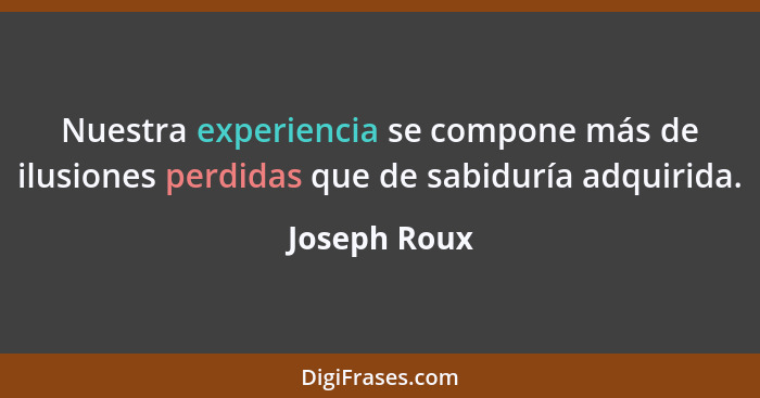Nuestra experiencia se compone más de ilusiones perdidas que de sabiduría adquirida.... - Joseph Roux