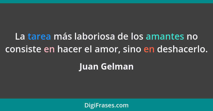 La tarea más laboriosa de los amantes no consiste en hacer el amor, sino en deshacerlo.... - Juan Gelman