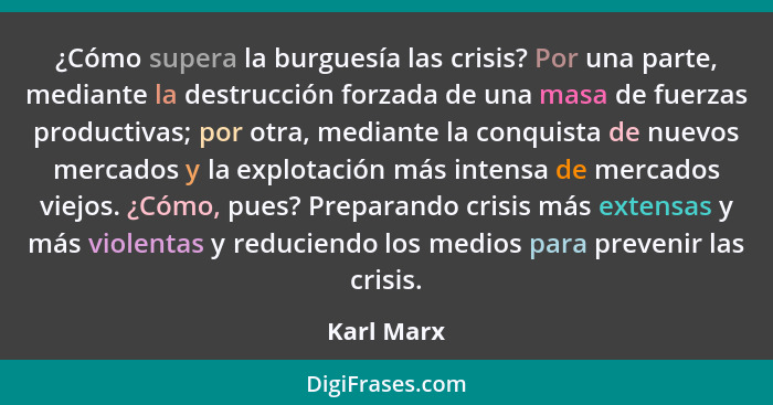 ¿Cómo supera la burguesía las crisis? Por una parte, mediante la destrucción forzada de una masa de fuerzas productivas; por otra, mediant... - Karl Marx