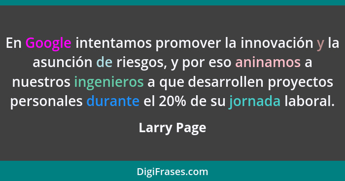 En Google intentamos promover la innovación y la asunción de riesgos, y por eso aninamos a nuestros ingenieros a que desarrollen proyecto... - Larry Page