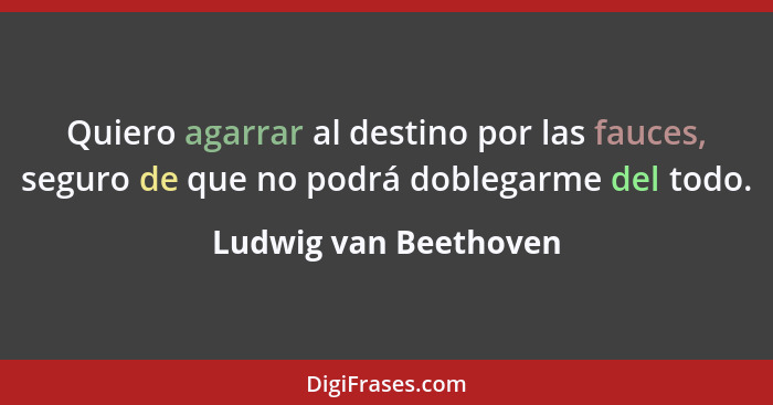 Quiero agarrar al destino por las fauces, seguro de que no podrá doblegarme del todo.... - Ludwig van Beethoven