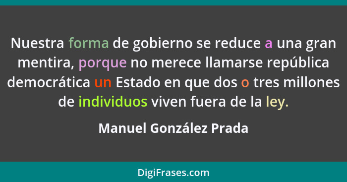 Nuestra forma de gobierno se reduce a una gran mentira, porque no merece llamarse república democrática un Estado en que dos o... - Manuel González Prada