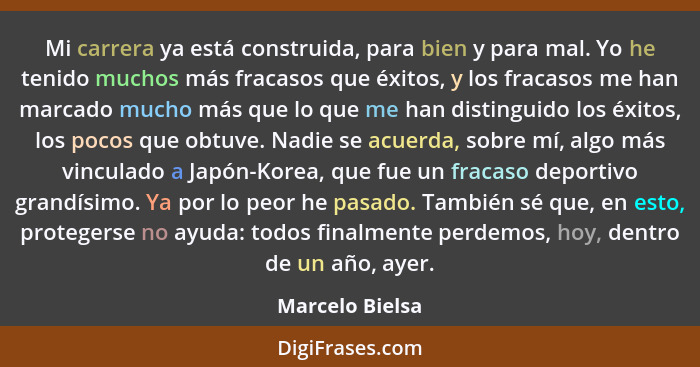 Mi carrera ya está construida, para bien y para mal. Yo he tenido muchos más fracasos que éxitos, y los fracasos me han marcado mucho... - Marcelo Bielsa